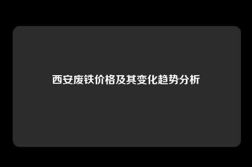 西安废铁价格及其变化趋势分析