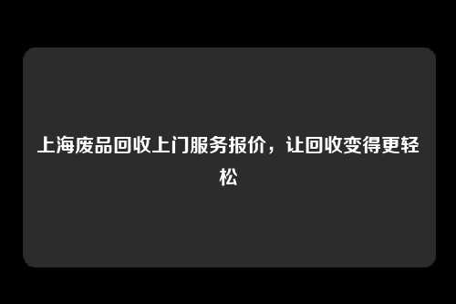 上海废品回收上门服务报价，让回收变得更轻松