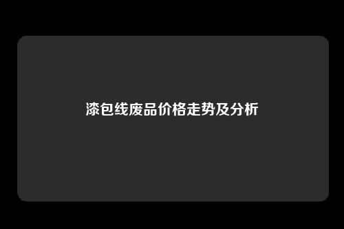 漆包线废品价格走势及分析