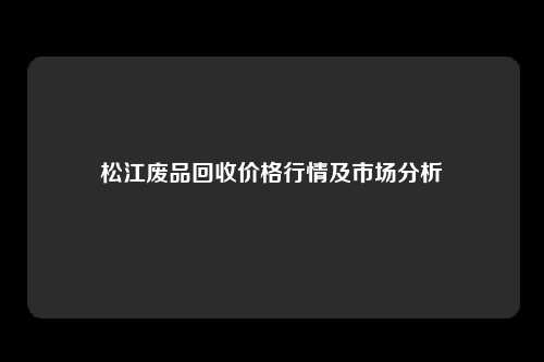 松江废品回收价格行情及市场分析