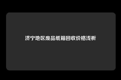 济宁地区废品纸箱回收价格浅析