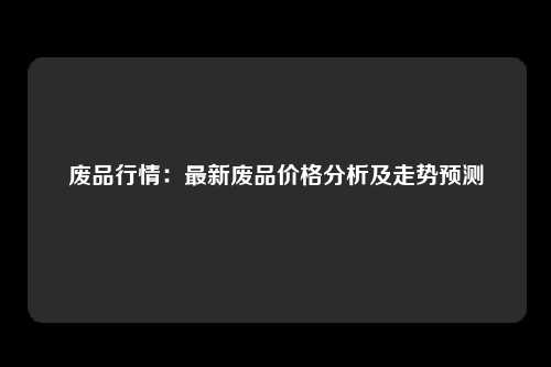 废品行情：最新废品价格分析及走势预测