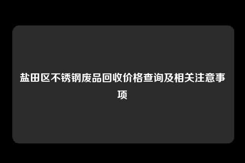 盐田区不锈钢废品回收价格查询及相关注意事项