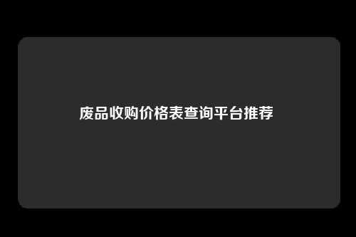 废品收购价格表查询平台推荐 