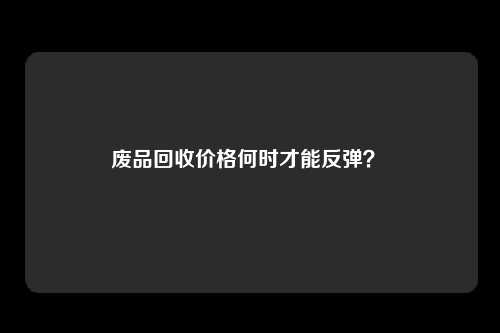 废品回收价格何时才能反弹？ 