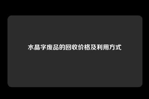 水晶字废品的回收价格及利用方式