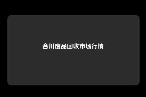 合川废品回收市场行情