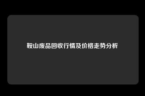 鞍山废品回收行情及价格走势分析