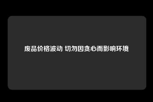 废品价格波动 切勿因贪心而影响环境