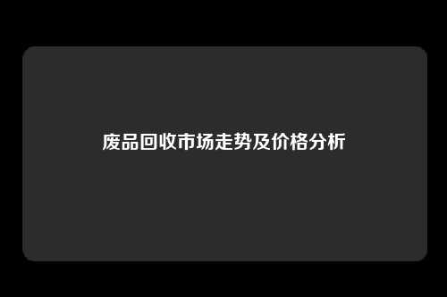 废品回收市场走势及价格分析