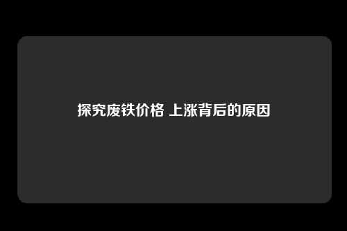 探究废铁价格 上涨背后的原因