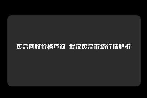 废品回收价格查询  武汉废品市场行情解析