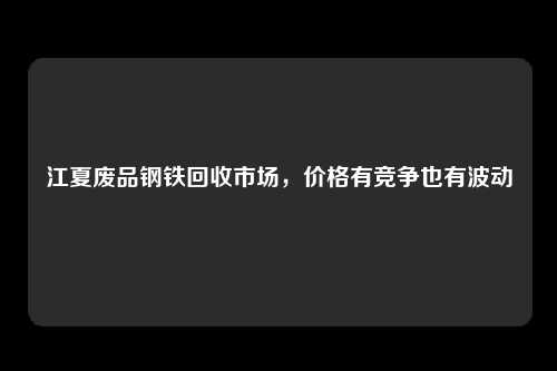 江夏废品钢铁回收市场，价格有竞争也有波动