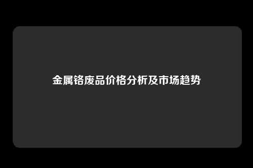 金属铬废品价格分析及市场趋势