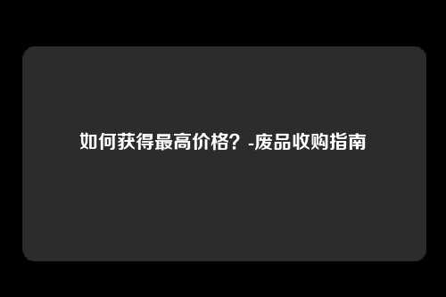 如何获得最高价格？-废品收购指南