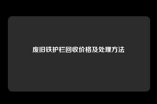 废旧铁护栏回收价格及处理方法