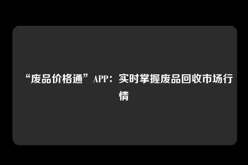 “废品价格通”APP：实时掌握废品回收市场行情