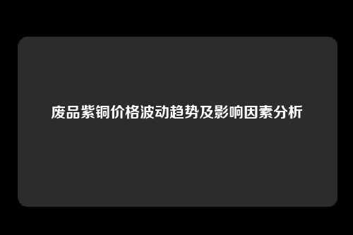 废品紫铜价格波动趋势及影响因素分析