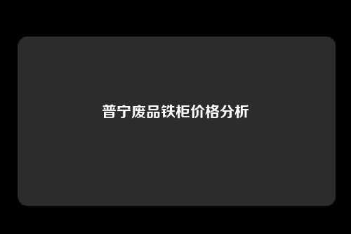 普宁废品铁柜价格分析