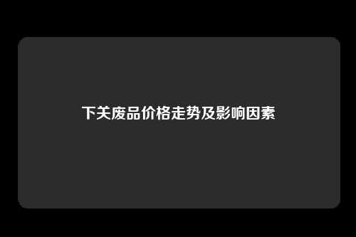 下关废品价格走势及影响因素