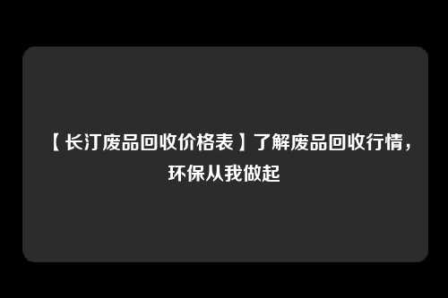 【长汀废品回收价格表】了解废品回收行情，环保从我做起