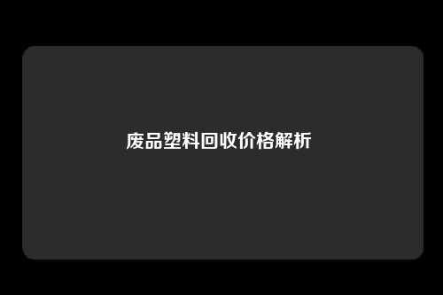 废品塑料回收价格解析 