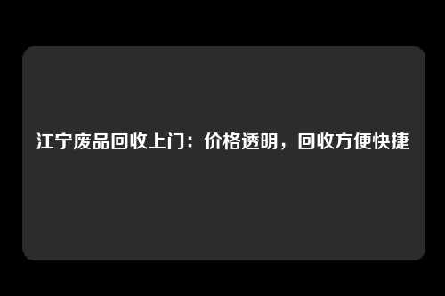 江宁废品回收上门：价格透明，回收方便快捷