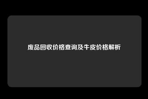 废品回收价格查询及牛皮价格解析