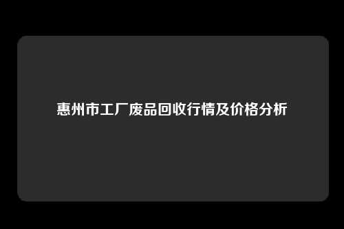 惠州市工厂废品回收行情及价格分析