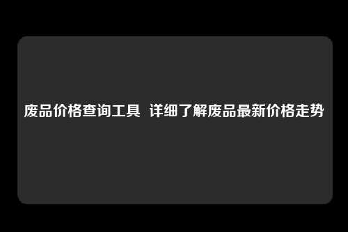 废品价格查询工具  详细了解废品最新价格走势