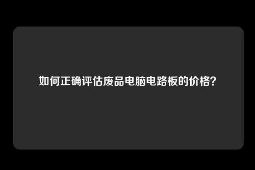 如何正确评估废品电脑电路板的价格？