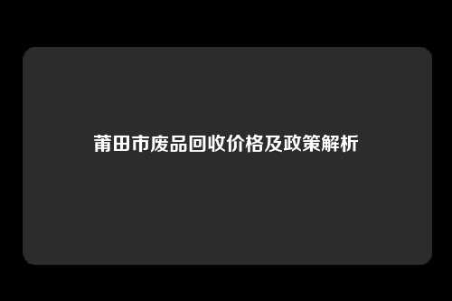 莆田市废品回收价格及政策解析