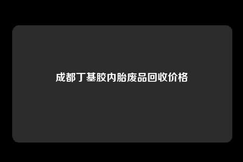 成都丁基胶内胎废品回收价格