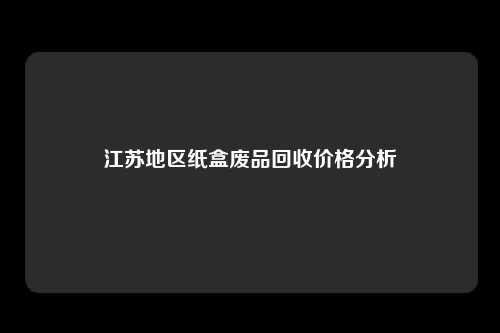 江苏地区纸盒废品回收价格分析