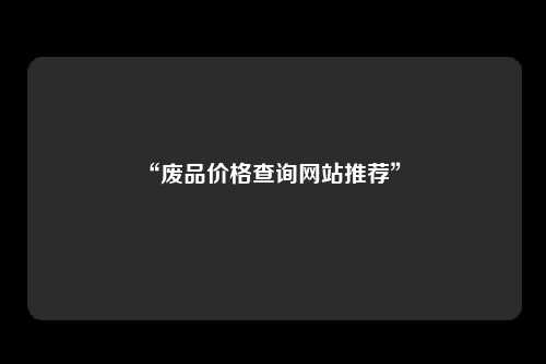 “废品价格查询网站推荐” 