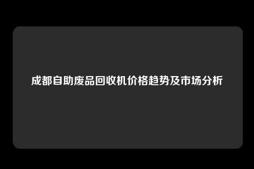 成都自助废品回收机价格趋势及市场分析