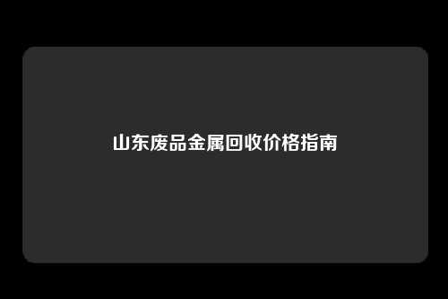 山东废品金属回收价格指南