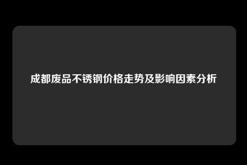 成都废品不锈钢价格走势及影响因素分析