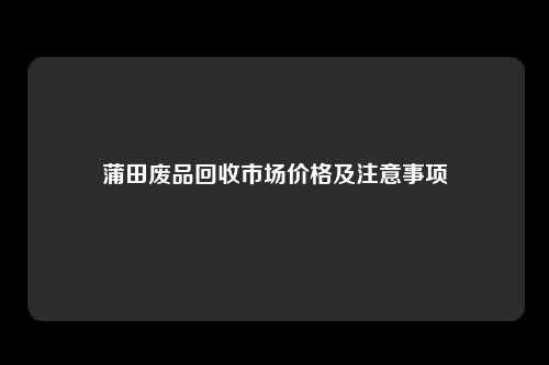 蒲田废品回收市场价格及注意事项