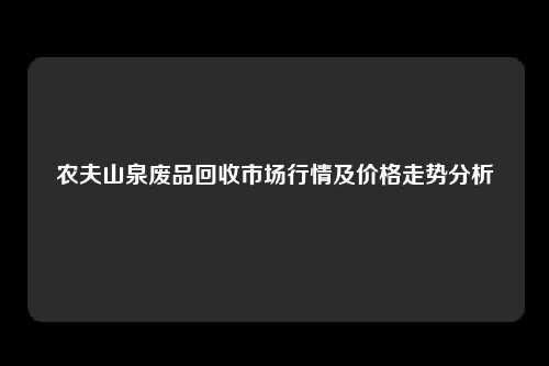 农夫山泉废品回收市场行情及价格走势分析