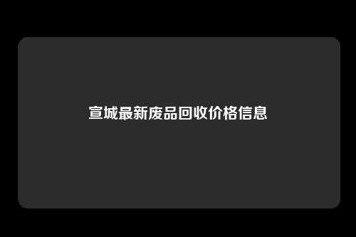 宣城最新废品回收价格信息