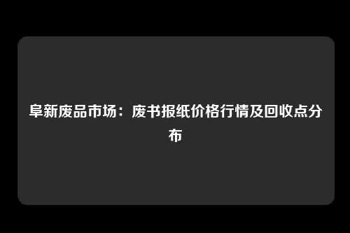 阜新废品市场：废书报纸价格行情及回收点分布