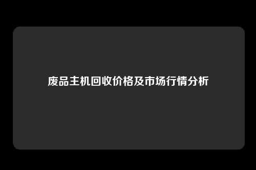 废品主机回收价格及市场行情分析