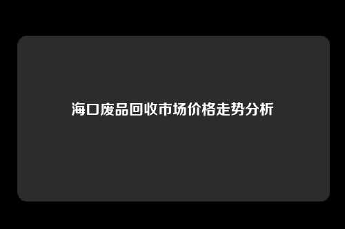 海口废品回收市场价格走势分析