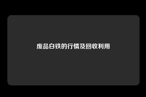 废品白铁的行情及回收利用