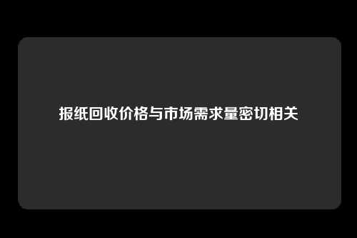 报纸回收价格与市场需求量密切相关