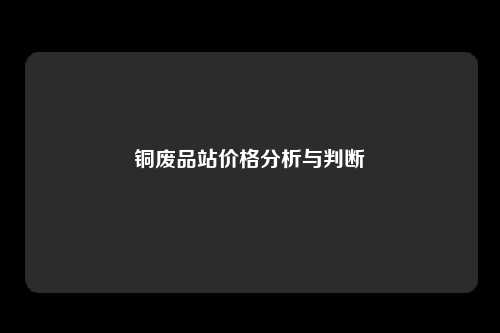 铜废品站价格分析与判断