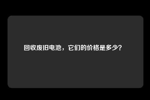 回收废旧电池，它们的价格是多少？ 