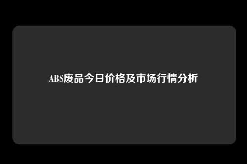 ABS废品今日价格及市场行情分析