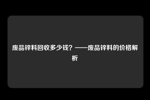 废品锌料回收多少钱？——废品锌料的价格解析